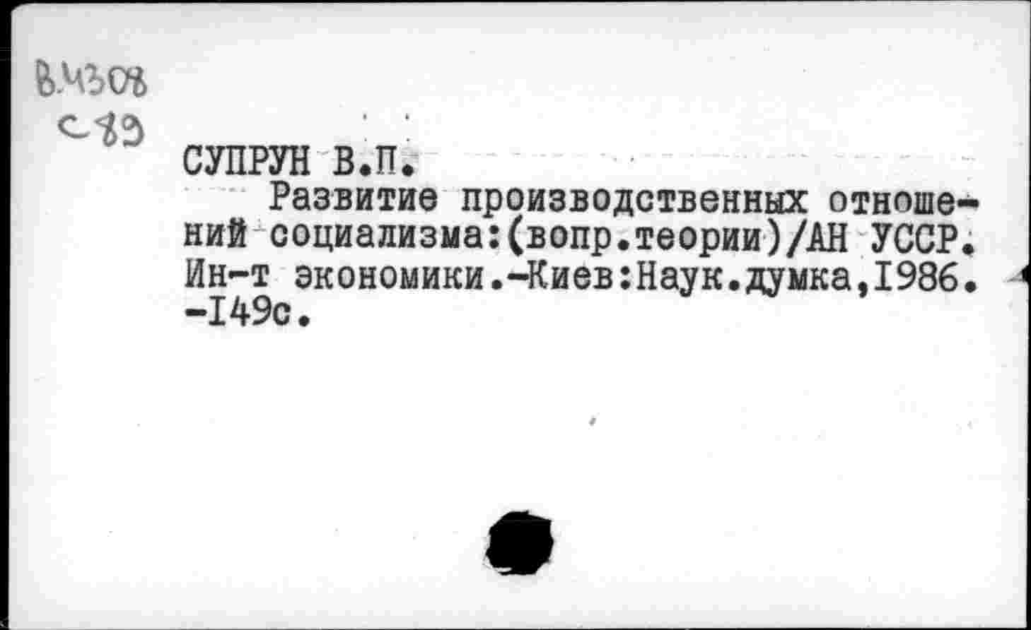 ﻿
СУПРУН в.п.
Развитие производственных отношений социализма: (вопр.теории)ДН УССР. Ин-т экономики.-Киев:Наук.думка,1986. -149с.